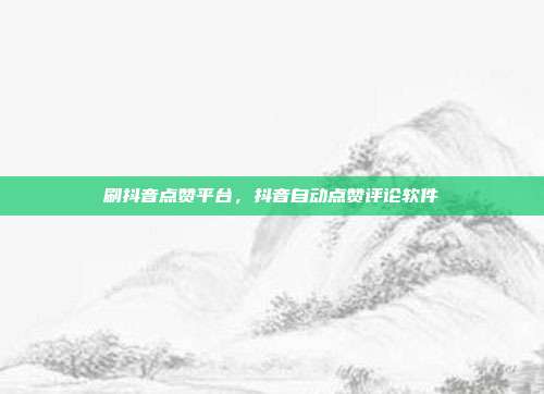 刷抖音点赞平台,抖音自动点赞评论软件