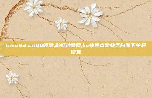 time23.cnQQ领赞,彩虹秒赞网,ks快速点赞业务自助下单超便宜