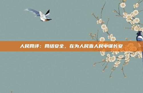 人民网评:网络安全,在为人民靠人民中谋长安