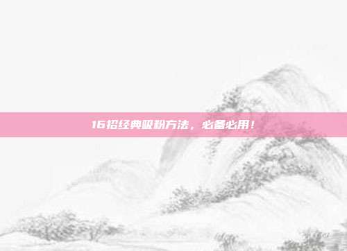 16招经典吸粉方法,必备必用!