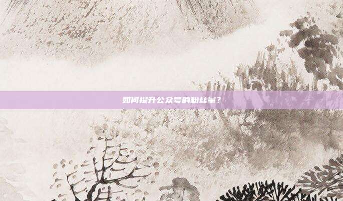 如何提升公众号的粉丝量?
