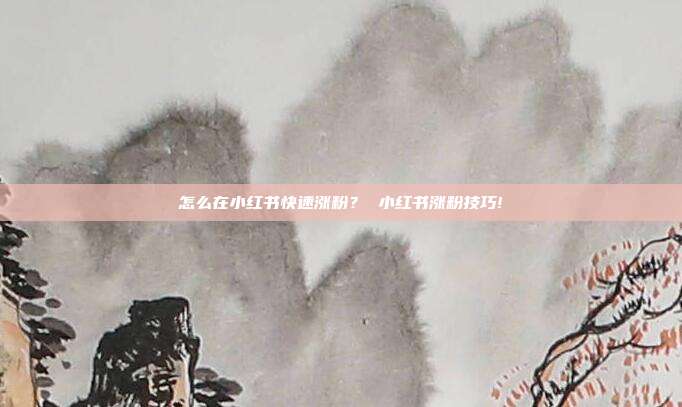 怎么在小红书快速涨粉? 小红书涨粉技巧!