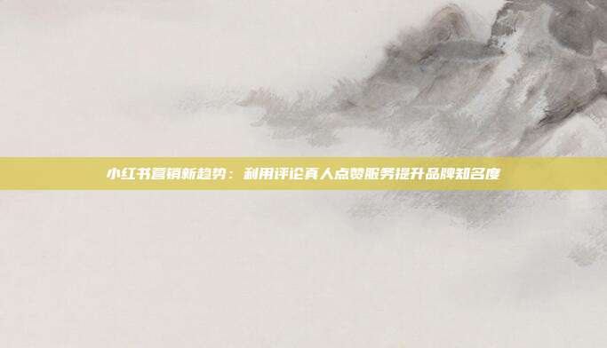 小红书营销新趋势:利用评论真人点赞服务提升品牌知名度