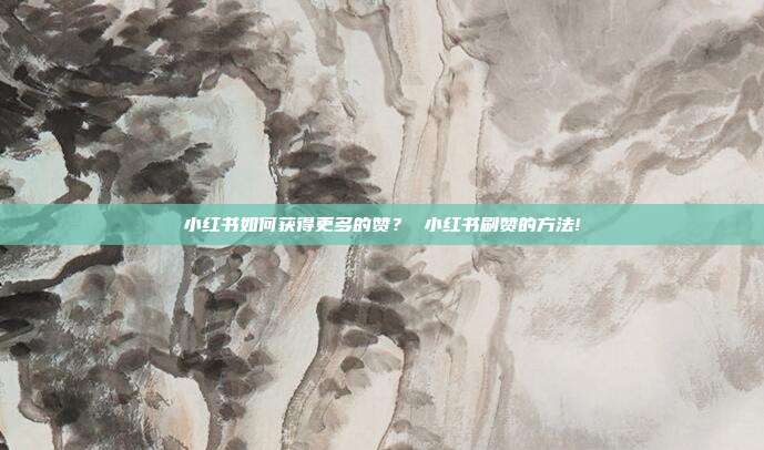 小红书如何获得更多的赞? 小红书刷赞的方法!