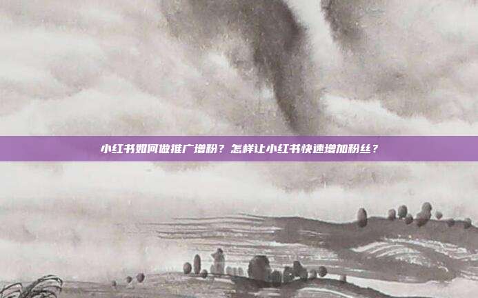 小红书如何做推广增粉?怎样让小红书快速增加粉丝?
