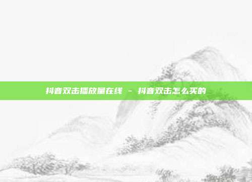 抖音双击播放量在线 - 抖音双击怎么买的