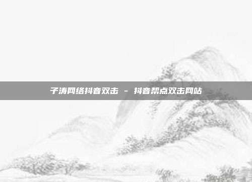 子涛网络抖音双击 - 抖音帮点双击网站