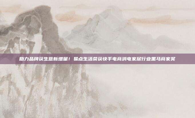 助力品牌获生意新增量!易点生活荣获快手电商消电家居行业黑马商家奖