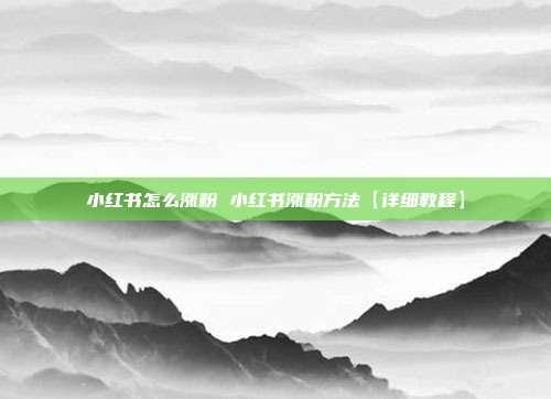 小红书怎么涨粉 小红书涨粉方法【详细教程】