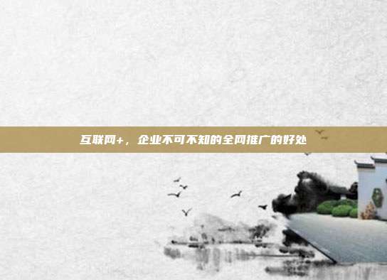 互联网+,企业不可不知的全网推广的好处