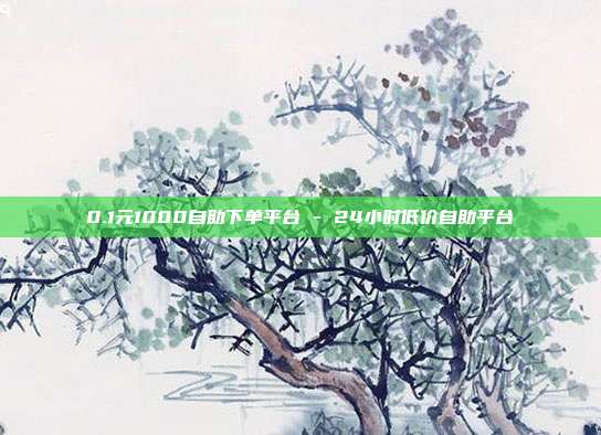 0.1元1000自助下单平台 - 24小时低价自助平台