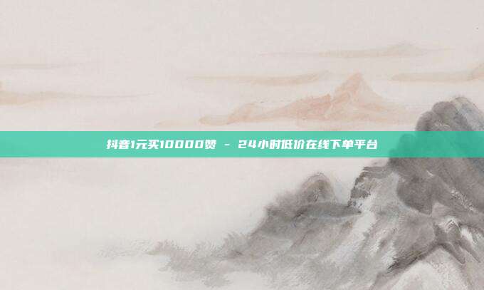 抖音1元买10000赞 - 24小时低价在线下单平台