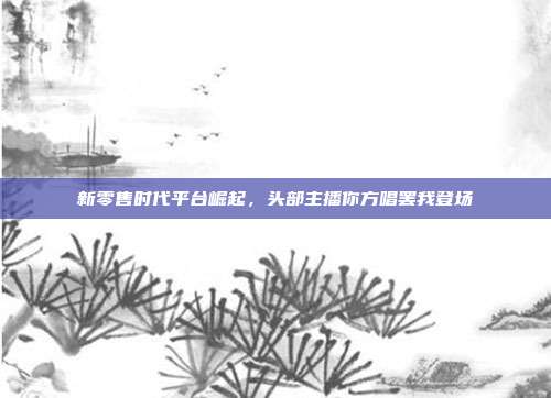 新零售时代平台崛起,头部主播你方唱罢我登场