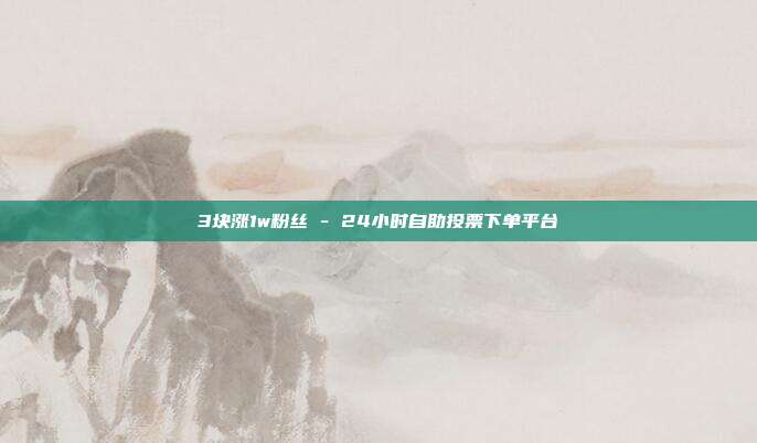 3块涨1w粉丝 - 24小时自助投票下单平台