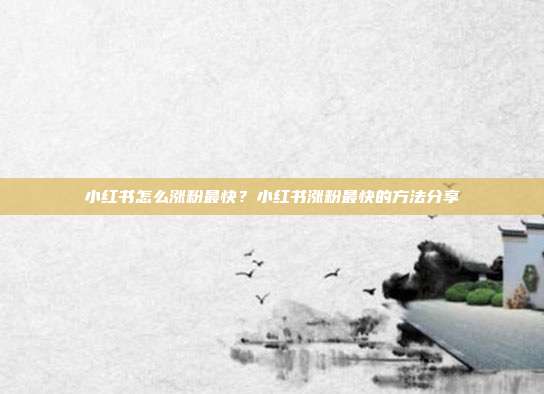 小红书怎么涨粉最快?小红书涨粉最快的方法分享
