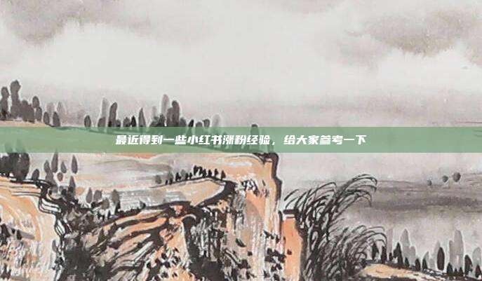 最近得到一些小红书涨粉经验,给大家参考一下