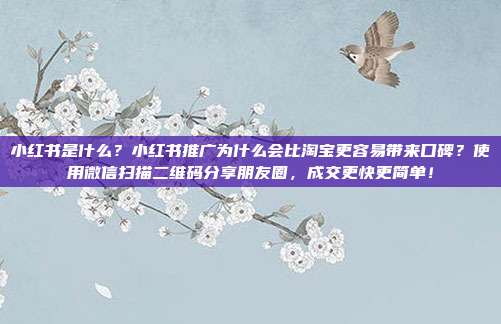 小红书是什么?小红书推广为什么会比淘宝更容易带来口碑?使用微信扫描二维码分享朋友圈,成交更快更简单!