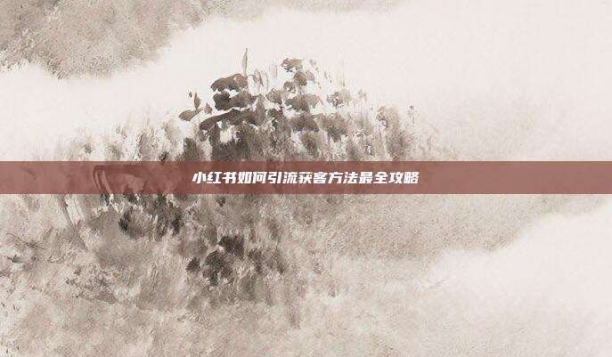 小红书如何引流获客方法最全攻略
