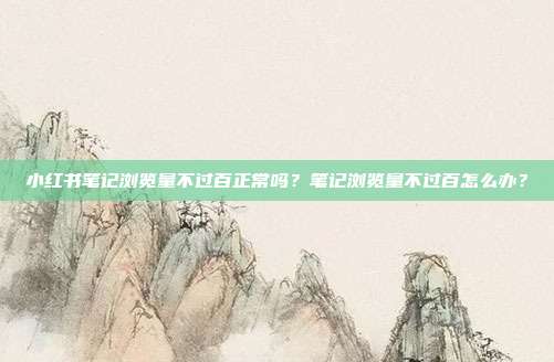 小红书笔记浏览量不过百正常吗?笔记浏览量不过百怎么办?