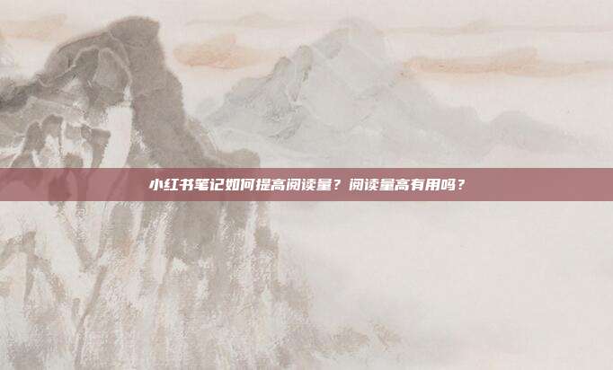 小红书笔记如何提高阅读量?阅读量高有用吗?