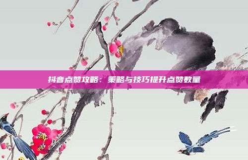 抖音点赞攻略:策略与技巧提升点赞数量