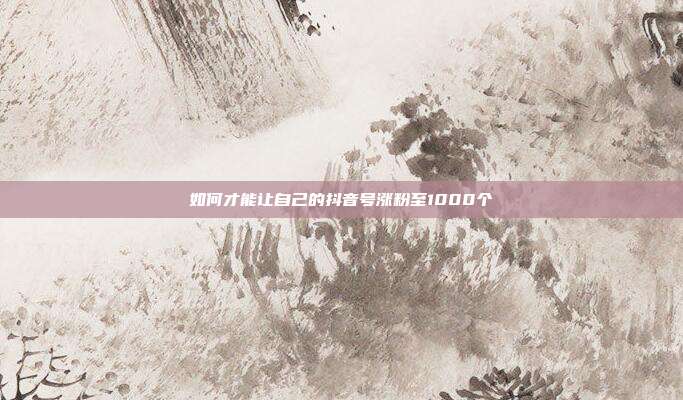 如何才能让自己的抖音号涨粉至1000个