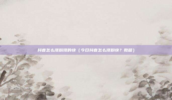 抖音怎么涨粉涨的快(今日抖音怎么涨粉快?教程)