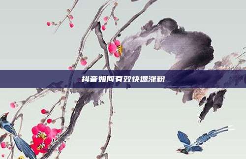 抖音如何有效快速涨粉