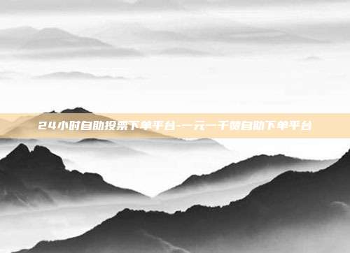 24小时自助投票下单平台-一元一千赞自助下单平台