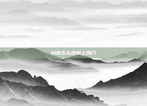 抖音怎么涨粉上热门