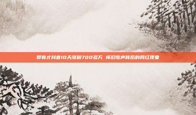 郭有才抖音10天涨粉700多万 怀旧歌声背后的网红现象