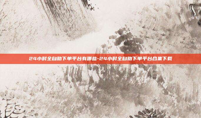 24小时全自助下单平台有哪些-24小时全自助下单平台合集下载