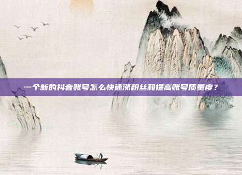 一个新的抖音账号怎么快速涨粉丝和提高账号质量度?