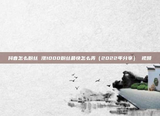 抖音怎么粉丝 涨1000粉丝最快怎么弄(2022年分享) 视频