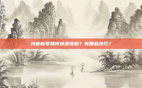 抖音新号如何快速涨粉?有哪些技巧?