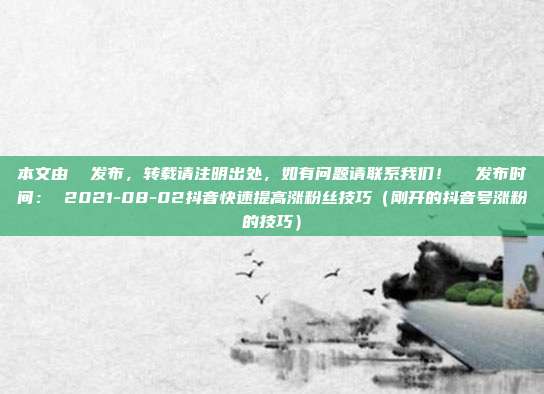 本文由 发布,转载请注明出处,如有问题请联系我们! 发布时间: 2021-08-02抖音快速提高涨粉丝技巧(刚开的抖音号涨粉的技巧)