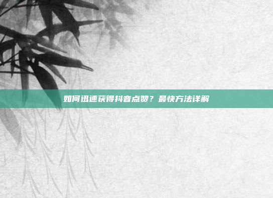 如何迅速获得抖音点赞?最快方法详解