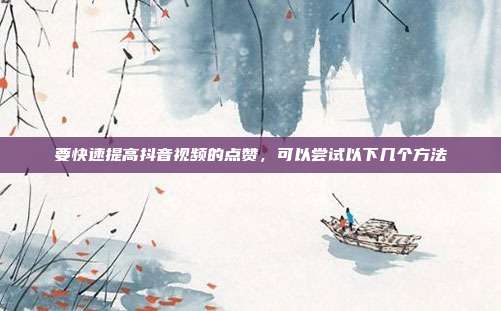 要快速提高抖音视频的点赞,可以尝试以下几个方法