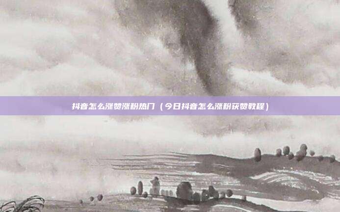 抖音怎么涨赞涨粉热门(今日抖音怎么涨粉获赞教程)