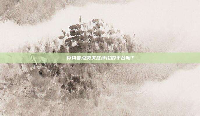 有抖音点赞关注评论的平台吗？
