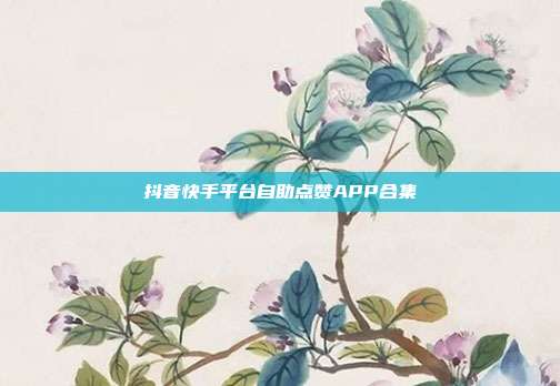 抖音快手平台自助点赞APP合集