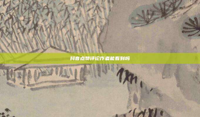 抖音点赞评论作者能看到吗