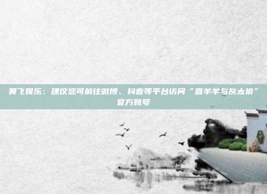 奥飞娱乐:建议您可前往微博、抖音等平台访问“喜羊羊与灰太狼”官方账号