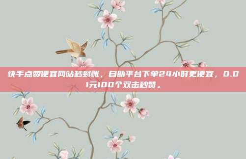 快手点赞便宜网站秒到账，自助平台下单24小时更便宜，0.01元100个双击秒赞。
