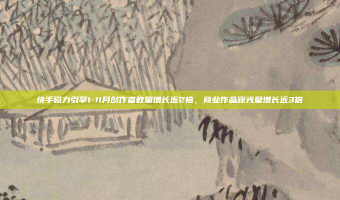 快手磁力引擎1-11月创作者数量增长近2倍,商业作品曝光量增长近3倍