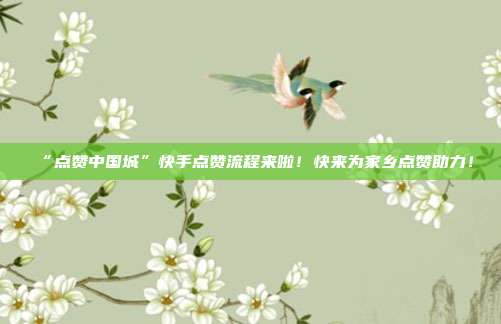 ​“点赞中国城”快手点赞流程来啦！快来为家乡点赞助力！