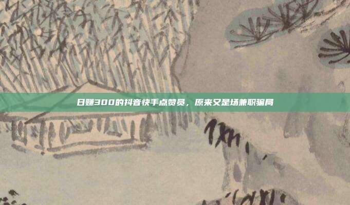 日赚300的抖音快手点赞员,原来又是场兼职骗局