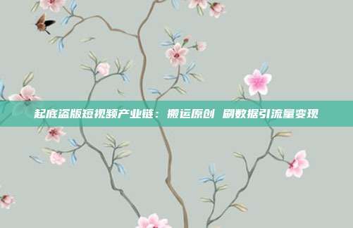 起底盗版短视频产业链:搬运原创 刷数据引流量变现