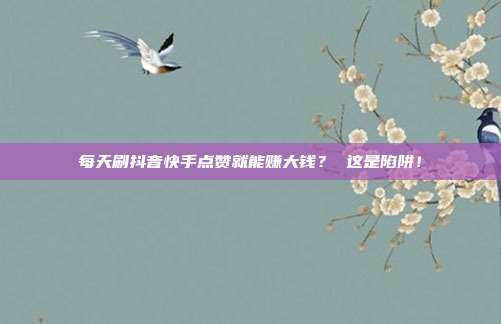 每天刷抖音快手点赞就能赚大钱？ 这是陷阱！