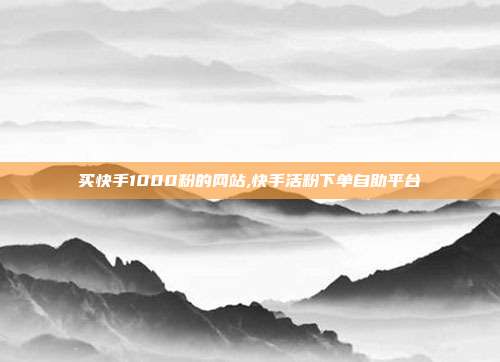 买快手1000粉的网站,快手活粉下单自助平台